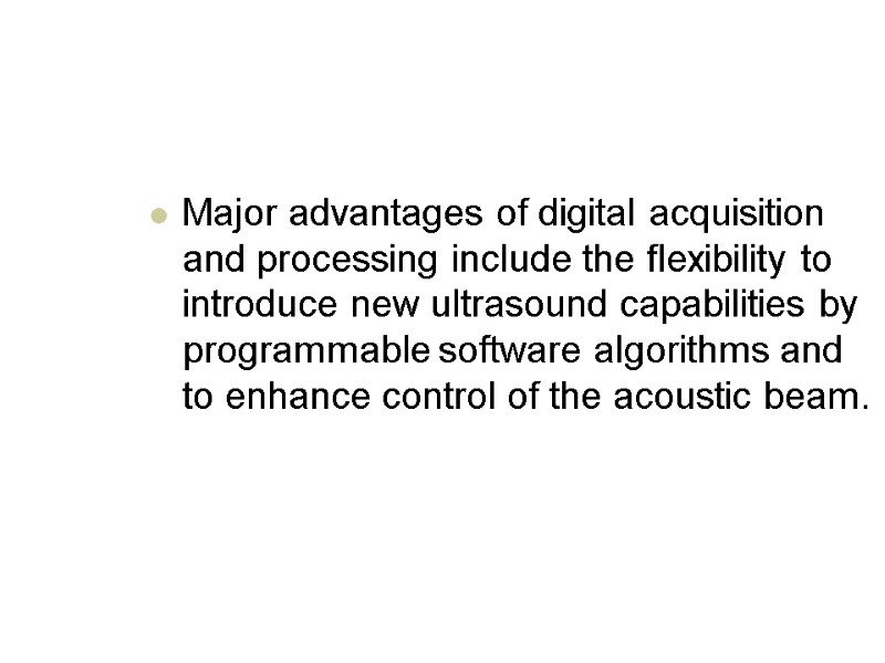 Major advantages of digital acquisition and processing include the flexibility to introduce new ultrasound